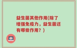 益生菌其他作用(除了增强免疫力，益生菌还有哪些作用？)