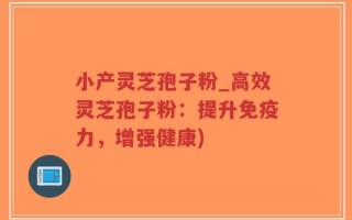 小产灵芝孢子粉_高效灵芝孢子粉：提升免疫力，增强健康)