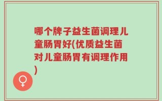 哪个牌子益生菌调理儿童肠胃好(优质益生菌对儿童肠胃有调理作用)