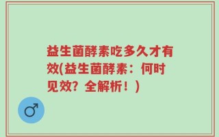 益生菌酵素吃多久才有效(益生菌酵素：何时见效？全解析！)