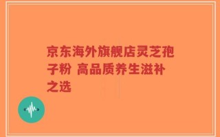 京东海外旗舰店灵芝孢子粉 高品质养生滋补之选