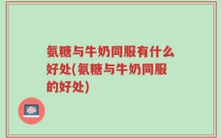 氨糖与牛奶同服有什么好处(氨糖与牛奶同服的好处)