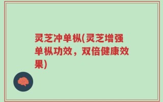 灵芝冲单枞(灵芝增强单枞功效，双倍健康效果)