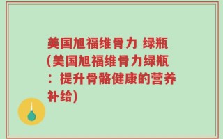 美国旭福维骨力 绿瓶(美国旭福维骨力绿瓶：提升骨骼健康的营养补给)
