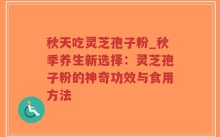 秋天吃灵芝孢子粉_秋季养生新选择：灵芝孢子粉的神奇功效与食用方法