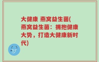 大健康 燕窝益生菌(燕窝益生菌：拥抱健康大势，打造大健康新时代)