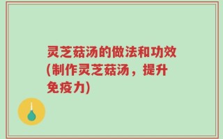 灵芝菇汤的做法和功效(制作灵芝菇汤，提升免疫力)