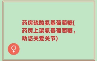 药房硫酸氨基葡萄糖(药房上架氨基葡萄糖，助您关爱关节)