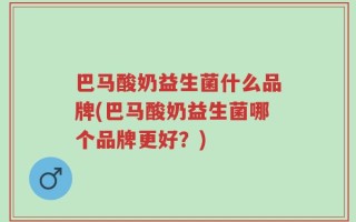 巴马酸奶益生菌什么品牌(巴马酸奶益生菌哪个品牌更好？)