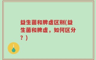 益生菌和脾虚区别(益生菌和脾虚，如何区分？)