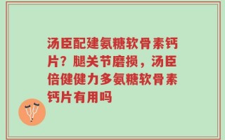 汤臣配建氨糖软骨素钙片？腿关节磨损，汤臣倍健健力多氨糖软骨素钙片有用吗