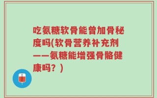 吃氨糖软骨能曾加骨秘度吗(软骨营养补充剂——氨糖能增强骨骼健康吗？)