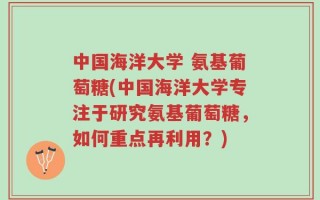中国海洋大学 氨基葡萄糖(中国海洋大学专注于研究氨基葡萄糖，如何重点再利用？)