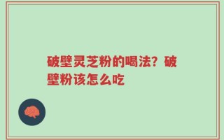 破壁灵芝粉的喝法？破壁粉该怎么吃