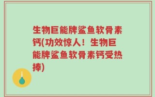 生物巨能牌鲨鱼软骨素钙(功效惊人！生物巨能牌鲨鱼软骨素钙受热捧)