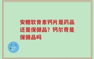 安糖软骨素钙片是药品还是保健品？钙尔奇是保健品吗