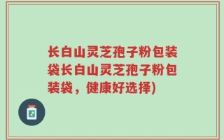 长白山灵芝孢子粉包装袋长白山灵芝孢子粉包装袋，健康好选择)