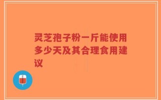 灵芝孢子粉一斤能使用多少天及其合理食用建议