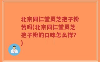 北京同仁堂灵芝孢子粉苦吗(北京同仁堂灵芝孢子粉的口味怎么样？)
