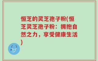 恒芝的灵芝孢子粉(恒芝灵芝孢子粉：拥抱自然之力，享受健康生活)