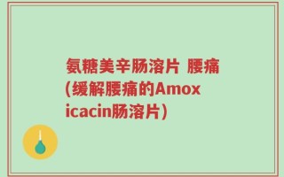 氨糖美辛肠溶片 腰痛(缓解腰痛的Amoxicacin肠溶片)