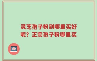灵芝孢子粉到哪里买好呢？正宗孢子粉哪里买