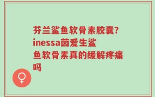 芬兰鲨鱼软骨素胶囊？inessa茵爱生鲨鱼软骨素真的缓解疼痛吗