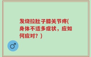 发烧拉肚子膝关节疼(身体不适多症状，应如何应对？)