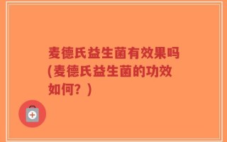 麦德氏益生菌有效果吗(麦德氏益生菌的功效如何？)