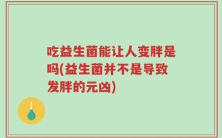 吃益生菌能让人变胖是吗(益生菌并不是导致发胖的元凶)