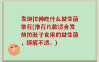 发烧拉稀吃什么益生菌推荐(推荐几款适合发烧拉肚子食用的益生菌，缓解不适。)
