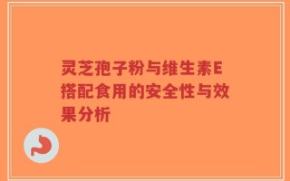 灵芝孢子粉与维生素E搭配食用的安全性与效果分析