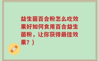 益生菌百合粉怎么吃效果好如何食用百合益生菌粉，让你获得最佳效果？)