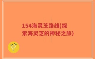 154海灵芝路线(探索海灵芝的神秘之旅)
