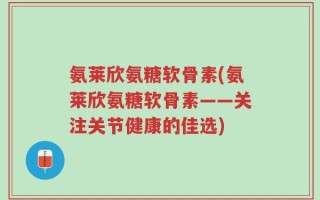 氨莱欣氨糖软骨素(氨莱欣氨糖软骨素——关注关节健康的佳选)