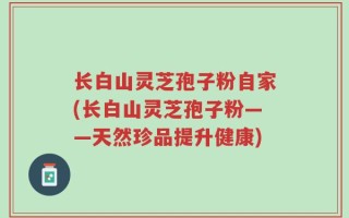 长白山灵芝孢子粉自家(长白山灵芝孢子粉——天然珍品提升健康)