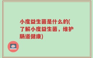 小度益生菌是什么的(了解小度益生菌，维护肠道健康)