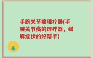 手腕关节痛理疗器(手腕关节痛的理疗器，缓解症状的好帮手)