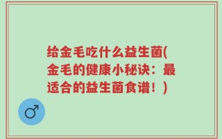 给金毛吃什么益生菌(金毛的健康小秘诀：最适合的益生菌食谱！)