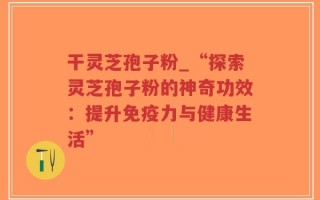 干灵芝孢子粉_“探索灵芝孢子粉的神奇功效：提升免疫力与健康生活”
