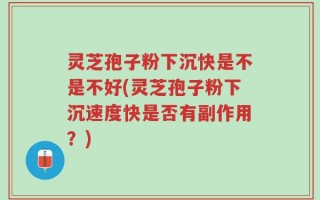 灵芝孢子粉下沉快是不是不好(灵芝孢子粉下沉速度快是否有副作用？)