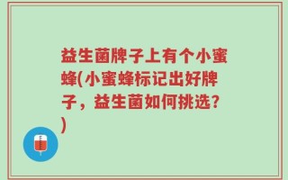 益生菌牌子上有个小蜜蜂(小蜜蜂标记出好牌子，益生菌如何挑选？)