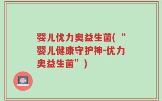 婴儿优力奥益生菌(“婴儿健康守护神-优力奥益生菌”)