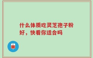什么体质吃灵芝孢子粉好，快看你适合吗