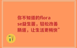你不知道的florase益生菌，轻松改善肠道，让生活更畅快”