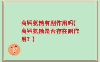 高钙氨糖有副作用吗(高钙氨糖是否存在副作用？)