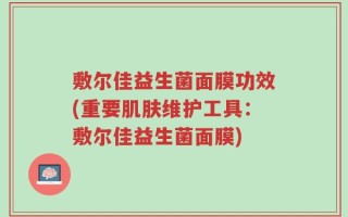 敷尔佳益生菌面膜功效(重要肌肤维护工具：敷尔佳益生菌面膜)