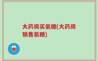 大药房买氨糖(大药房销售氨糖)