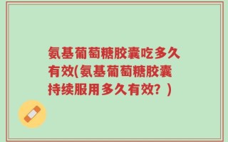 氨基葡萄糖胶囊吃多久有效(氨基葡萄糖胶囊持续服用多久有效？)