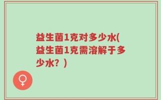 益生菌1克对多少水(益生菌1克需溶解于多少水？)